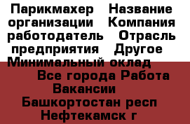 Парикмахер › Название организации ­ Компания-работодатель › Отрасль предприятия ­ Другое › Минимальный оклад ­ 15 000 - Все города Работа » Вакансии   . Башкортостан респ.,Нефтекамск г.